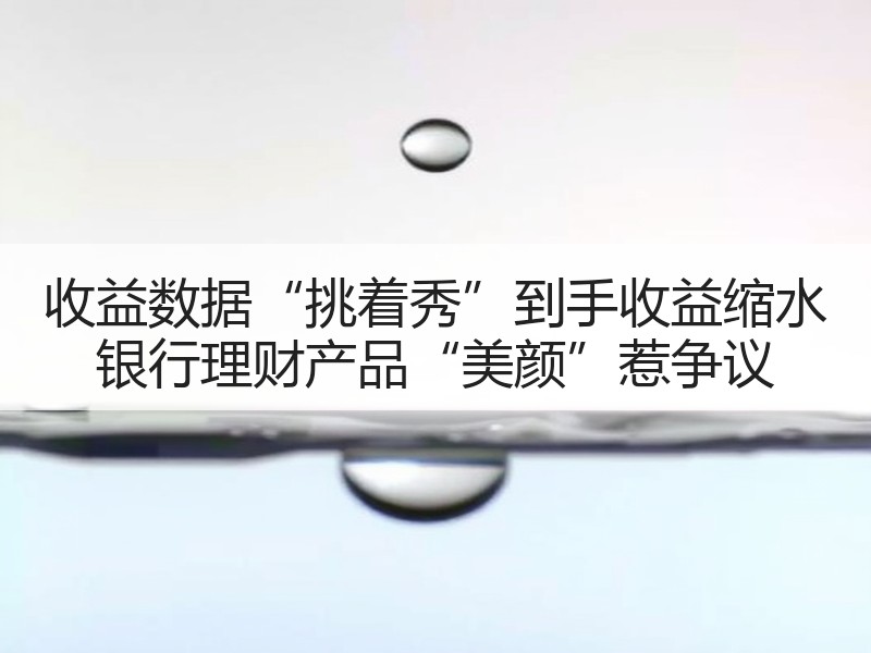 收益数据“挑着秀”到手收益缩水 银行理财产品“美颜”惹争议