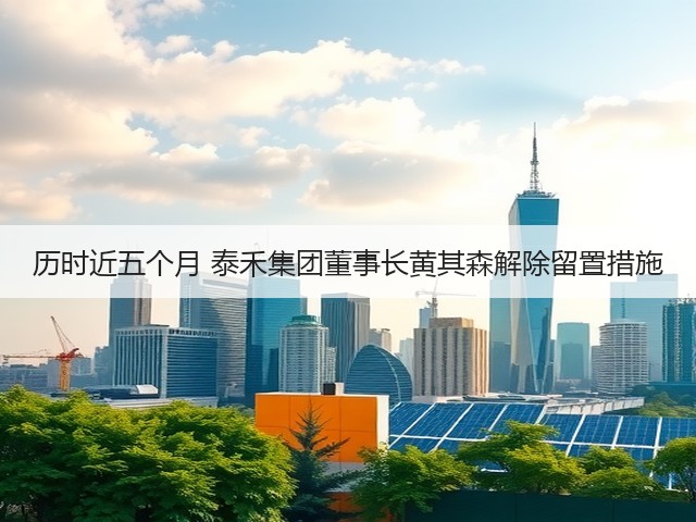 历时近五个月 泰禾集团董事长黄其森解除留置措施(图3) 历时近五个月 泰禾集团董事长黄其森解除留置措施(图3)