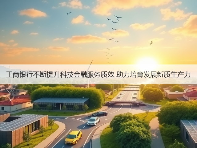 工商银行不断提升科技金融服务质效 助力培育发展新质生产力(图3) 工商银行不断提升科技金融服务质效 助力培育发展新质生产力(图3)