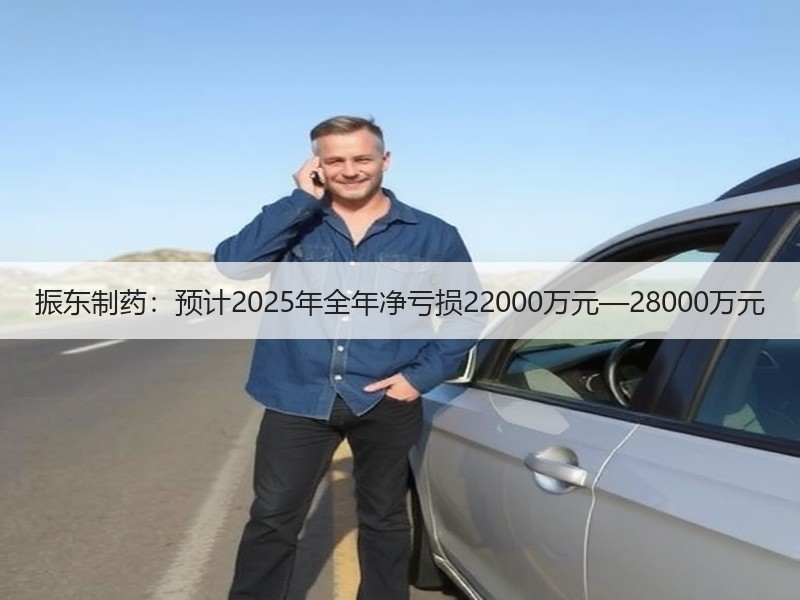 振东制药：预计2025年全年净亏损22000万元—28000万元