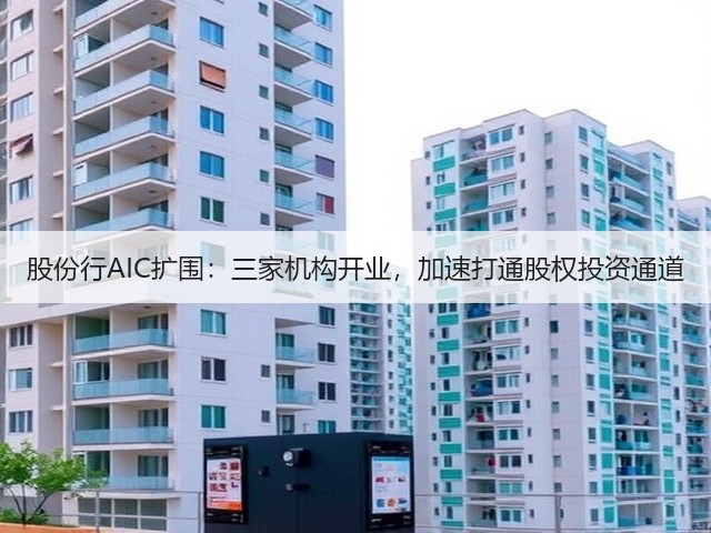 股份行AIC扩围:三家机构开业,加速打通股权投资通道(图1) 股份行AIC扩围:三家机构开业,加速打通股权投资通道(图1)