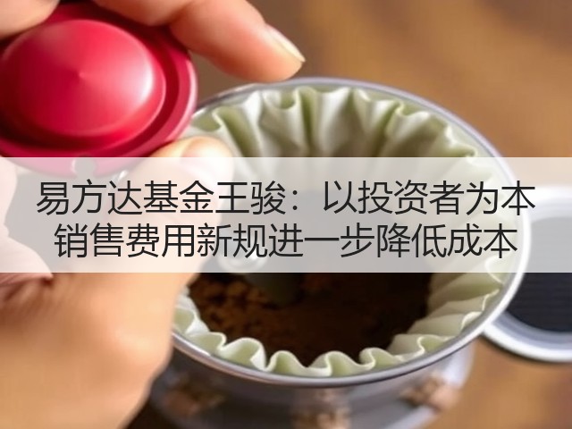 易方达基金王骏:以投资者为本 销售费用新规进一步降低成本(图1) 易方达基金王骏:以投资者为本 销售费用新规进一步降低成本(图1)