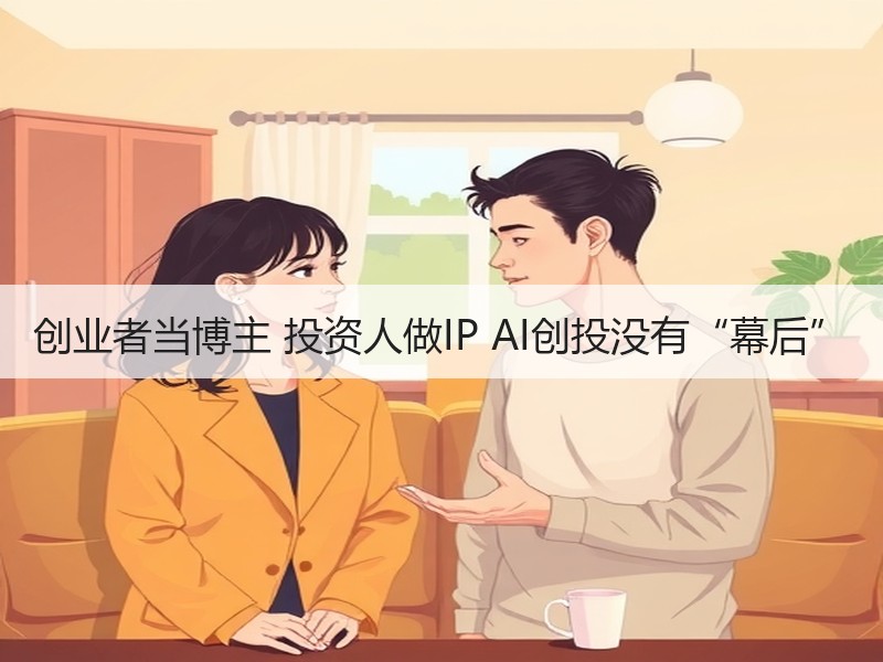 创业者当博主 投资人做IP AI创投没有“幕后”