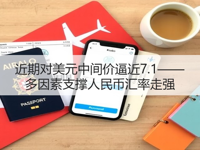 近期对美元中间价逼近7.1—— 多因素支撑人民币汇率走强(图3)