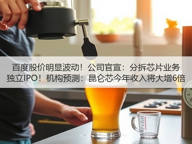 百度股价明显波动！公司官宣：分拆芯片业务 独立IPO！机构预测：昆仑芯今年收入将大增6倍(图2)