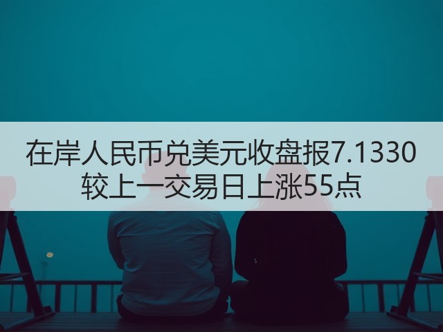 在岸人民币兑美元收盘报7.1330 较上一交易日上涨55点(图1)