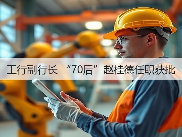 工行副行长 “70后”赵桂德任职获批(图2) 工行副行长 “70后”赵桂德任职获批(图2)