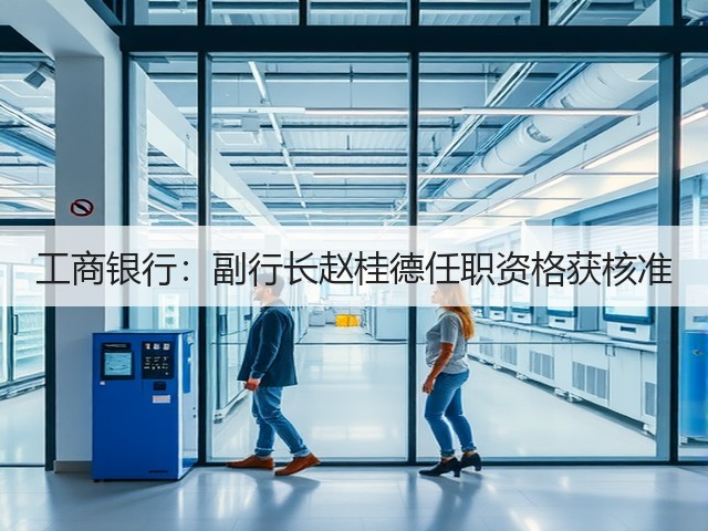 工商银行：副行长赵桂德任职资格获核准(图3)