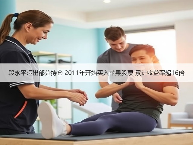 段永平晒出部分持仓 2011年开始买入苹果股票 累计收益率超16倍(图1)