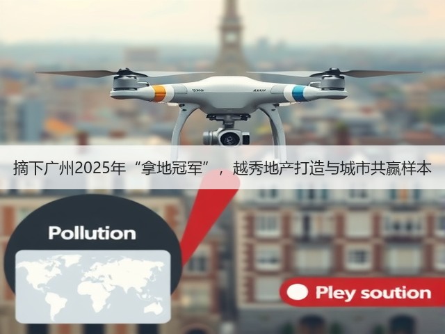 摘下广州2025年“拿地冠军”,越秀地产打造与城市共赢样本(图3) 摘下广州2025年“拿地冠军”,越秀地产打造与城市共赢样本(图3)