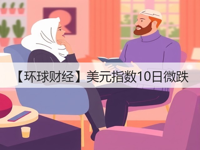 【环球财经】美元指数10日微跌(图1) 【环球财经】美元指数10日微跌(图1)