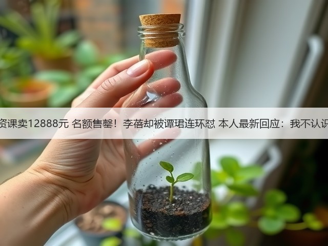 投资课卖12888元 名额售罄!李蓓却被谭珺连环怼 本人最新回应:我不认识她(图2) 投资课卖12888元 名额售罄!李蓓却被谭珺连环怼 本人最新回应:我不认识她(图2)