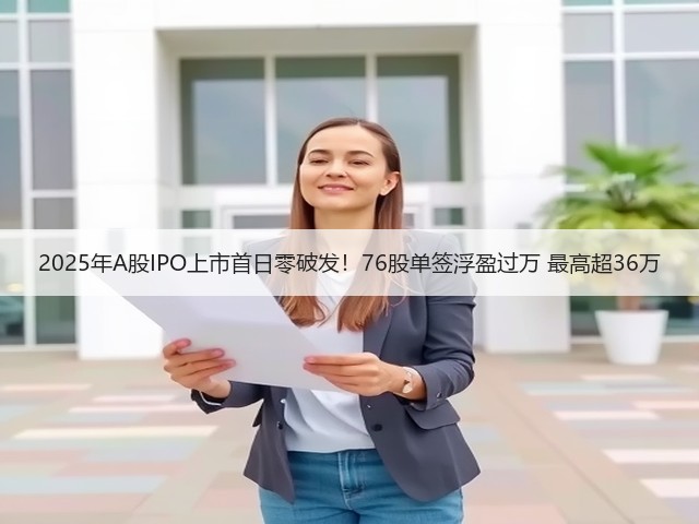 2025年A股IPO上市首日零破发!76股单签浮盈过万 最高超36万(图2) 2025年A股IPO上市首日零破发!76股单签浮盈过万 最高超36万(图2)