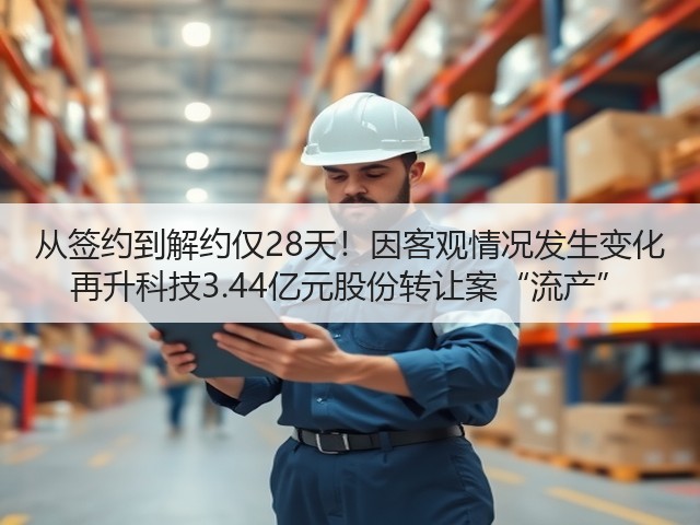 从签约到解约仅28天！因客观情况发生变化 再升科技3.44亿元股份转让案“流产”(图1)