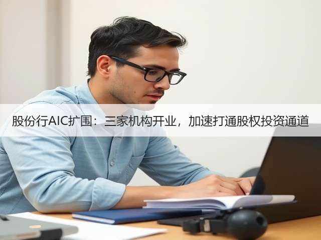 股份行AIC扩围:三家机构开业,加速打通股权投资通道(图2) 股份行AIC扩围:三家机构开业,加速打通股权投资通道(图2)