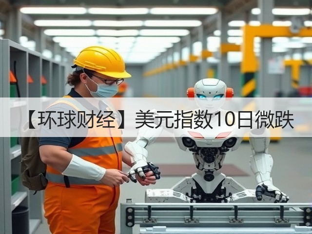 【环球财经】美元指数10日微跌(图3) 【环球财经】美元指数10日微跌(图3)