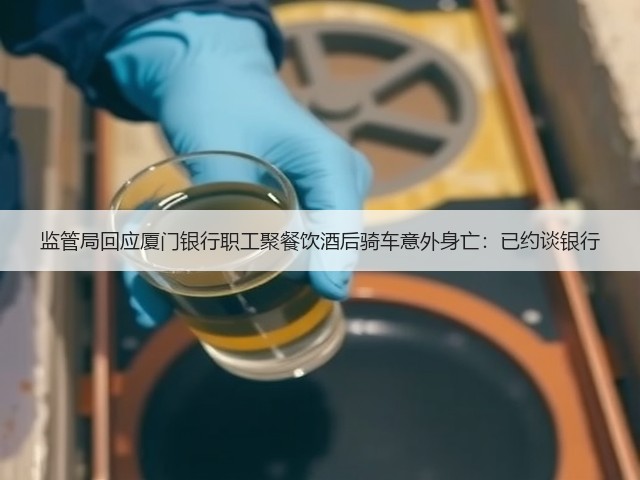 监管局回应厦门银行职工聚餐饮酒后骑车意外身亡:已约谈银行(图1) 监管局回应厦门银行职工聚餐饮酒后骑车意外身亡:已约谈银行(图1)