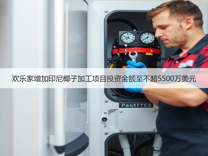 欢乐家增加印尼椰子加工项目投资金额至不超5500万美元